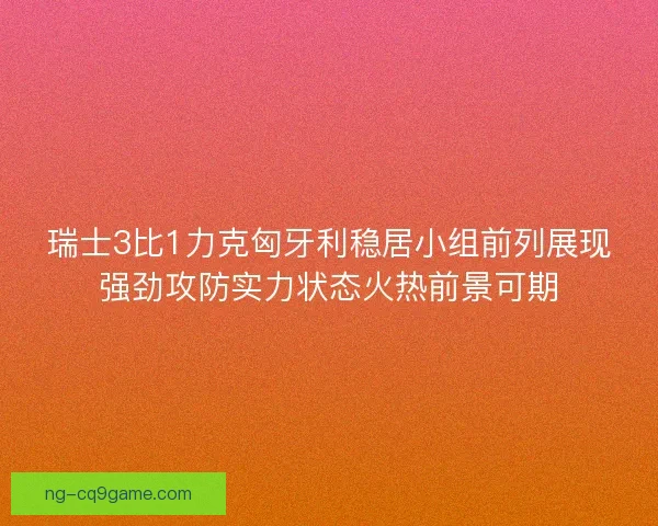 瑞士3比1力克匈牙利稳居小组前列展现强劲攻防实力状态火热前景可期 瑞士3比1力克匈牙利稳居小组前列展现强劲攻防实力状态火热前景可期