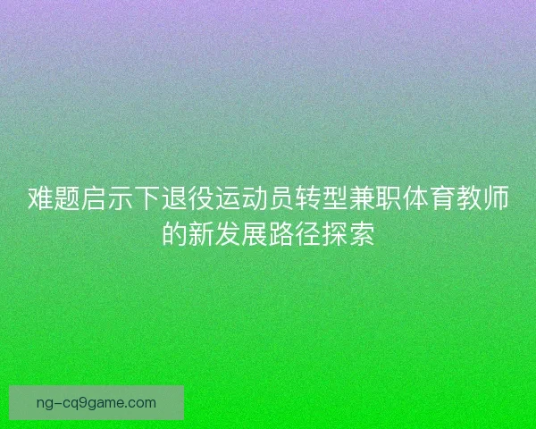 难题启示下退役运动员转型兼职体育教师的新发展路径探索