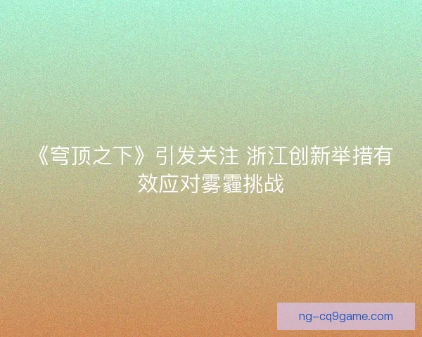 《穹顶之下》引发关注 浙江创新举措有效应对雾霾挑战 《穹顶之下》引发关注 浙江创新举措有效应对雾霾挑战