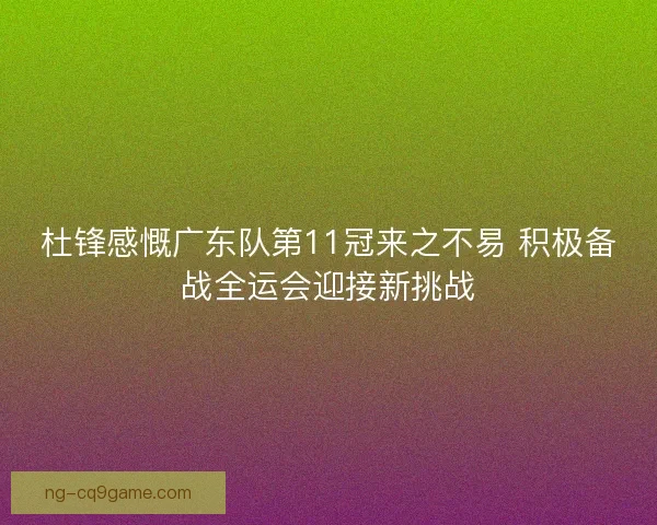 杜锋感慨广东队第11冠来之不易 积极备战全运会迎接新挑战