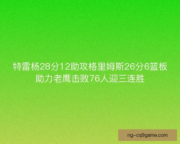 特雷杨28分12助攻格里姆斯26分6篮板助力老鹰击败76人迎三连胜