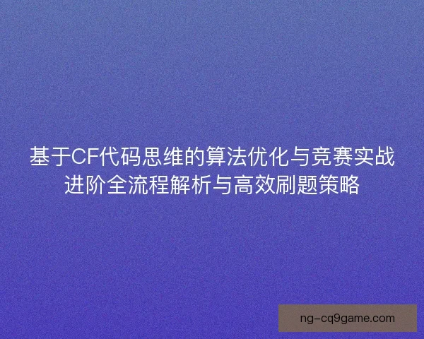 基于CF代码思维的算法优化与竞赛实战进阶全流程解析与高效刷题策略