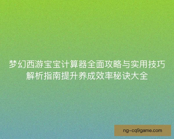 梦幻西游宝宝计算器全面攻略与实用技巧解析指南提升养成效率秘诀大全