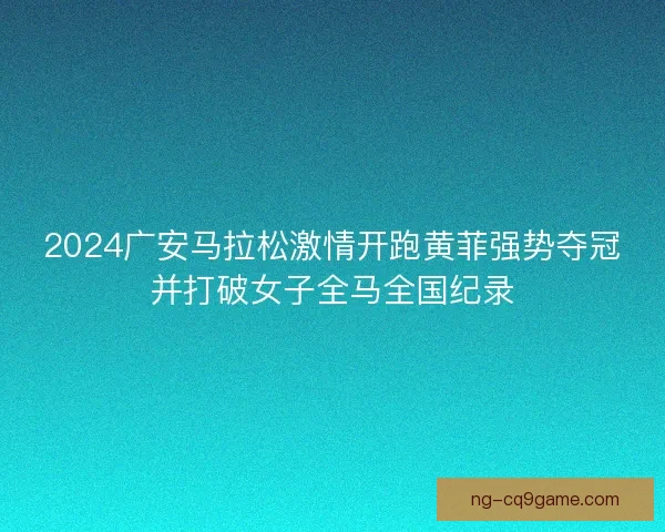 2024广安马拉松激情开跑黄菲强势夺冠并打破女子全马全国纪录
