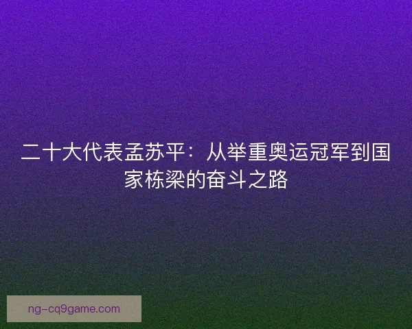 二十大代表孟苏平：从举重奥运冠军到国家栋梁的奋斗之路