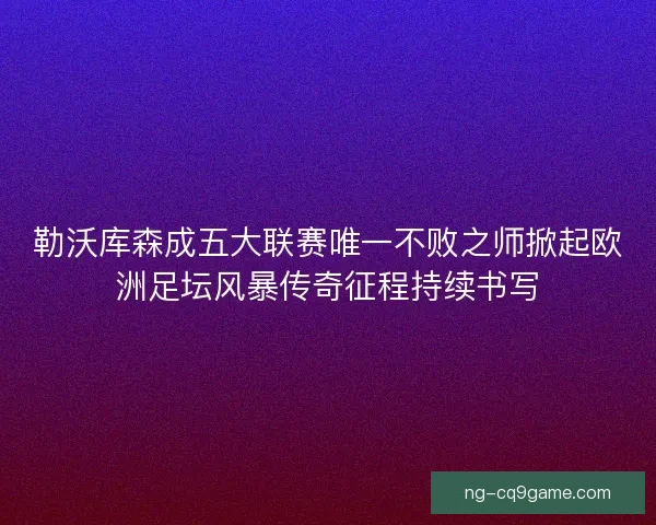 勒沃库森成五大联赛唯一不败之师掀起欧洲足坛风暴传奇征程持续书写