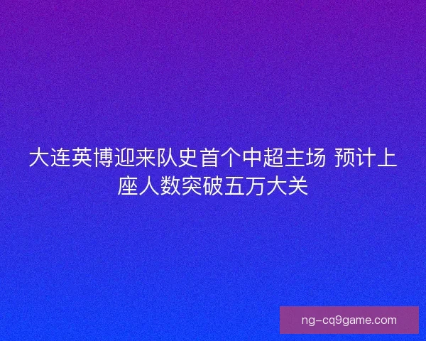 大连英博迎来队史首个中超主场 预计上座人数突破五万大关