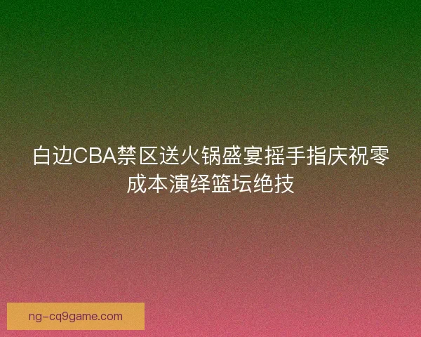白边CBA禁区送火锅盛宴摇手指庆祝零成本演绎篮坛绝技 白边CBA禁区送火锅盛宴摇手指庆祝零成本演绎篮坛绝技