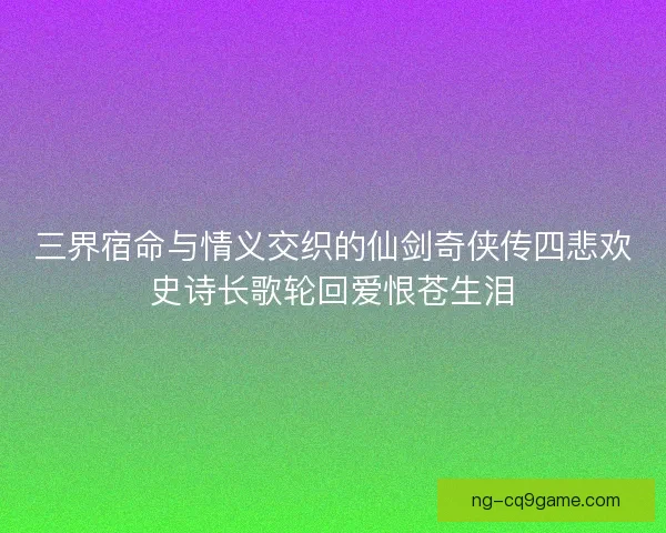 三界宿命与情义交织的仙剑奇侠传四悲欢史诗长歌轮回爱恨苍生泪