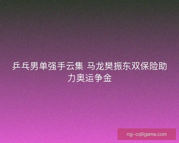 乒乓男单强手云集 马龙樊振东双保险助力奥运争金 乒乓男单强手云集 马龙樊振东双保险助力奥运争金