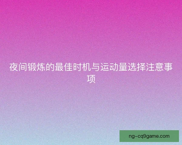 夜间锻炼的最佳时机与运动量选择注意事项 夜间锻炼的最佳时机与运动量选择注意事项