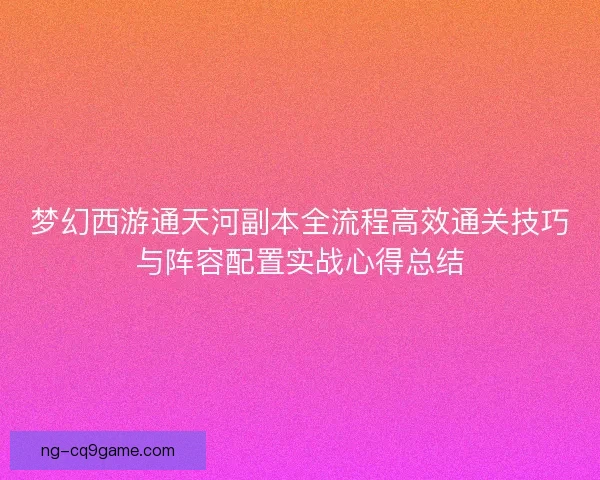 梦幻西游通天河副本全流程高效通关技巧与阵容配置实战心得总结 梦幻西游通天河副本全流程高效通关技巧与阵容配置实战心得总结