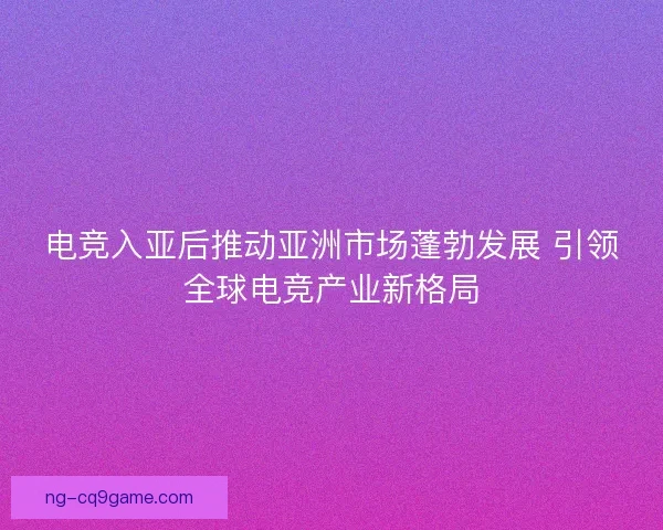 电竞入亚后推动亚洲市场蓬勃发展 引领全球电竞产业新格局