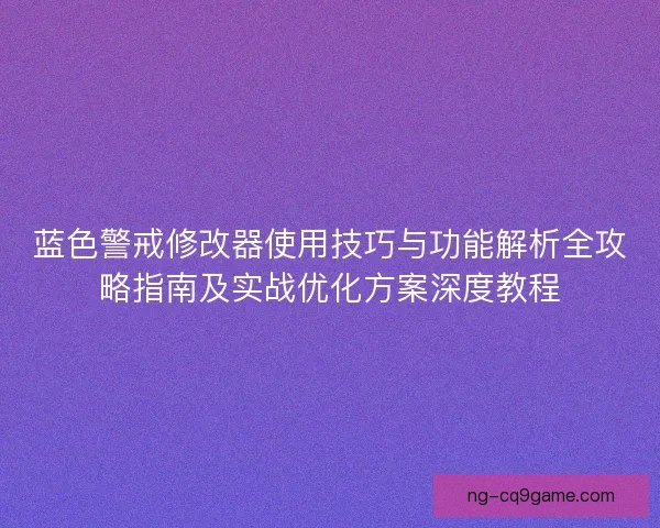 蓝色警戒修改器使用技巧与功能解析全攻略指南及实战优化方案深度教程