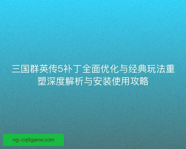 三国群英传5补丁全面优化与经典玩法重塑深度解析与安装使用攻略 三国群英传5补丁全面优化与经典玩法重塑深度解析与安装使用攻略