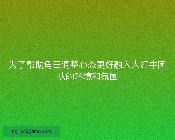 为了帮助角田调整心态更好融入大红牛团队的环境和氛围 为了帮助角田调整心态更好融入大红牛团队的环境和氛围