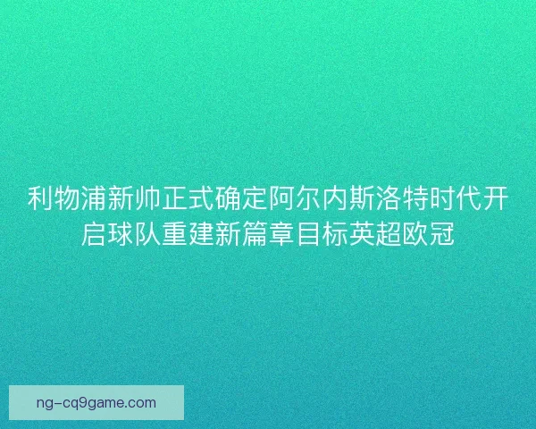 利物浦新帅正式确定阿尔内斯洛特时代开启球队重建新篇章目标英超欧冠 利物浦新帅正式确定阿尔内斯洛特时代开启球队重建新篇章目标英超欧冠