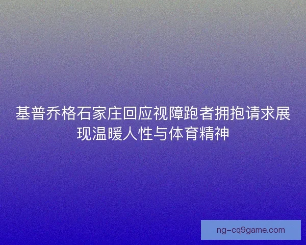 基普乔格石家庄回应视障跑者拥抱请求展现温暖人性与体育精神 基普乔格石家庄回应视障跑者拥抱请求展现温暖人性与体育精神