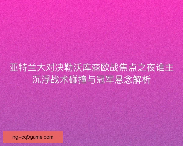 亚特兰大对决勒沃库森欧战焦点之夜谁主沉浮战术碰撞与冠军悬念解析 亚特兰大对决勒沃库森欧战焦点之夜谁主沉浮战术碰撞与冠军悬念解析