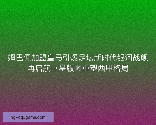 姆巴佩加盟皇马引爆足坛新时代银河战舰再启航巨星版图重塑西甲格局