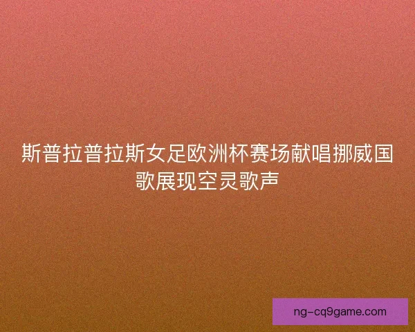 斯普拉普拉斯女足欧洲杯赛场献唱挪威国歌展现空灵歌声