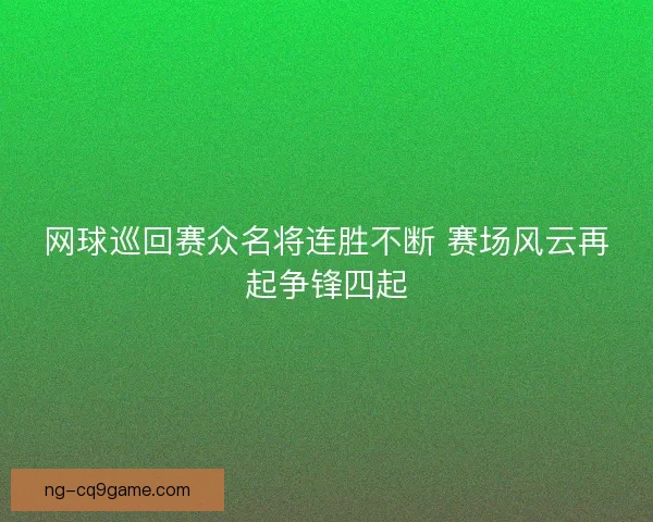 网球巡回赛众名将连胜不断 赛场风云再起争锋四起