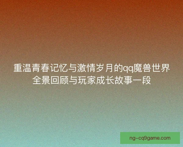 重温青春记忆与激情岁月的qq魔兽世界全景回顾与玩家成长故事一段
