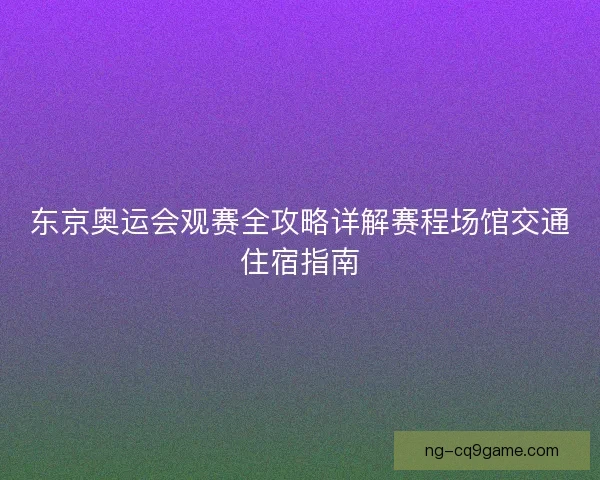东京奥运会观赛全攻略详解赛程场馆交通住宿指南