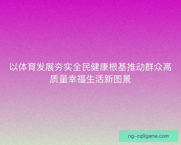 以体育发展夯实全民健康根基推动群众高质量幸福生活新图景