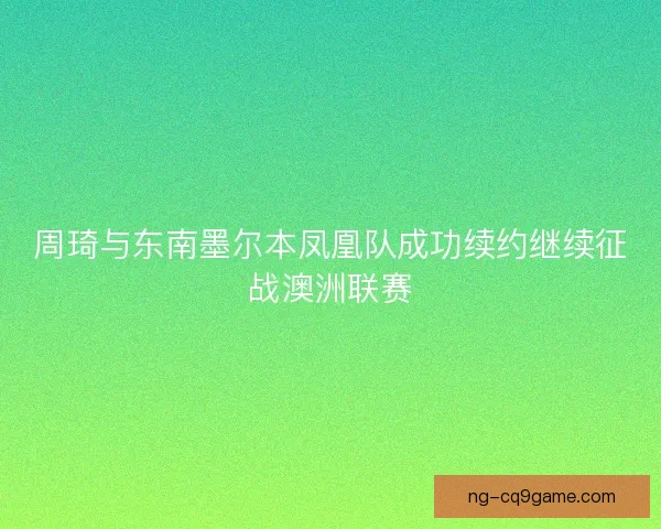 周琦与东南墨尔本凤凰队成功续约继续征战澳洲联赛