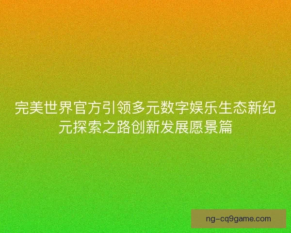 完美世界官方引领多元数字娱乐生态新纪元探索之路创新发展愿景篇
