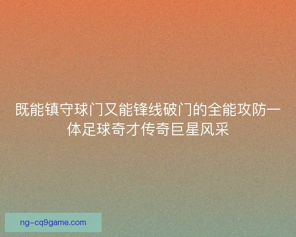 既能镇守球门又能锋线破门的全能攻防一体足球奇才传奇巨星风采