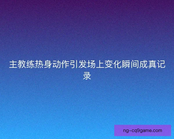 主教练热身动作引发场上变化瞬间成真记录