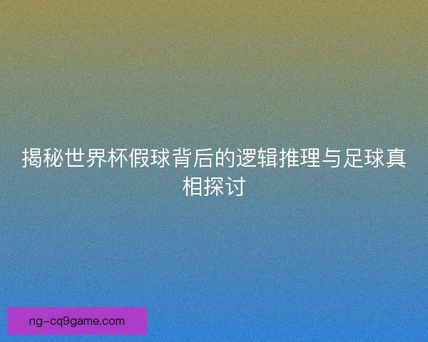 揭秘世界杯假球背后的逻辑推理与足球真相探讨